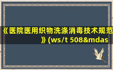 《医院医用织物洗涤消毒技术规范》(ws/t 508—2016)